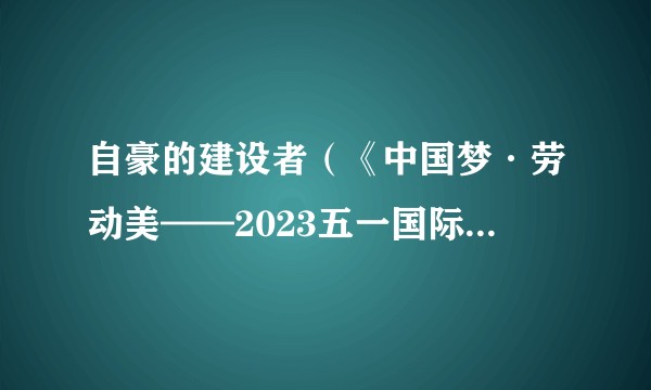 自豪的建设者（《中国梦·劳动美——2023五一国际劳动节“心连心”特别节目》中的节目）