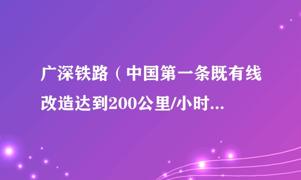 广深铁路（中国第一条既有线改造达到200公里/小时的高速铁路）
