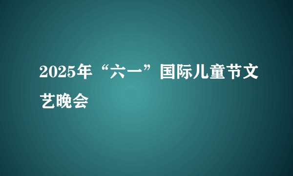 2025年“六一”国际儿童节文艺晚会