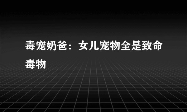 毒宠奶爸：女儿宠物全是致命毒物