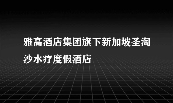雅高酒店集团旗下新加坡圣淘沙水疗度假酒店