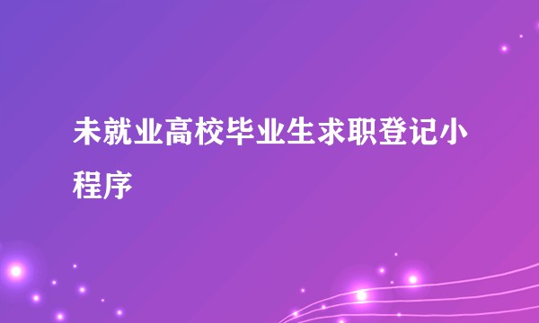 未就业高校毕业生求职登记小程序