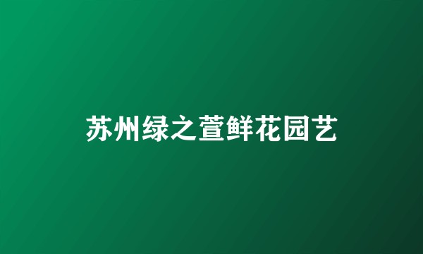苏州绿之萱鲜花园艺