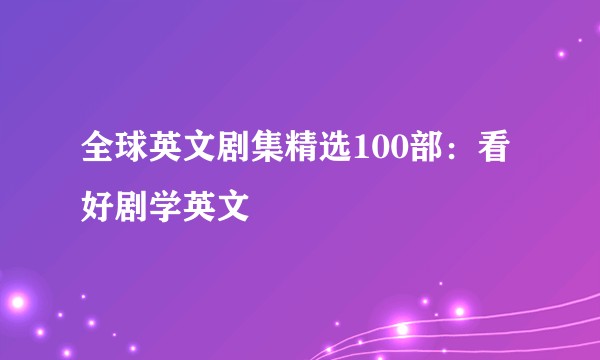 全球英文剧集精选100部：看好剧学英文