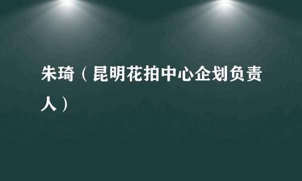 朱琦（昆明花拍中心企划负责人）