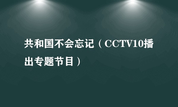 共和国不会忘记（CCTV10播出专题节目）