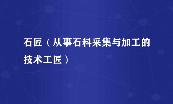 石匠（从事石料采集与加工的技术工匠）