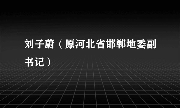 刘子蔚（原河北省邯郸地委副书记）