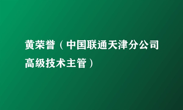 黄荣誉（中国联通天津分公司高级技术主管）
