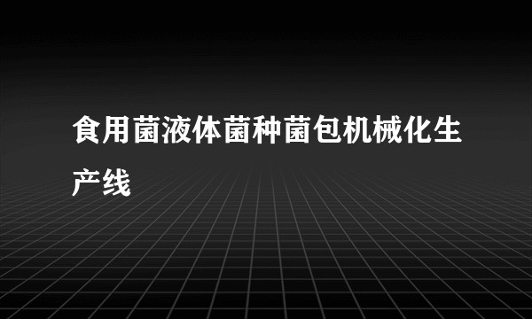 食用菌液体菌种菌包机械化生产线