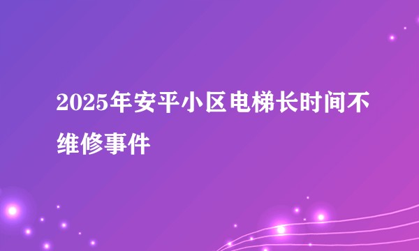 2025年安平小区电梯长时间不维修事件