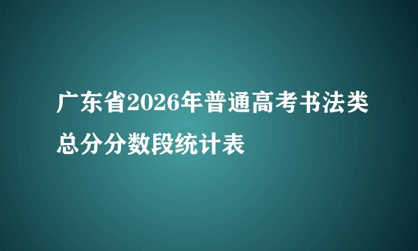 广东省2026年普通高考书法类总分分数段统计表
