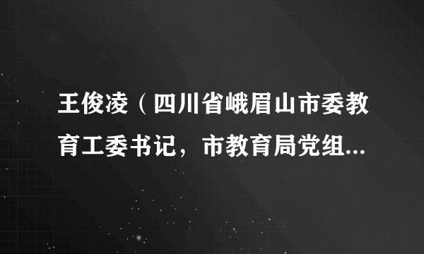 王俊凌（四川省峨眉山市委教育工委书记，市教育局党组书记、局长提名人选）