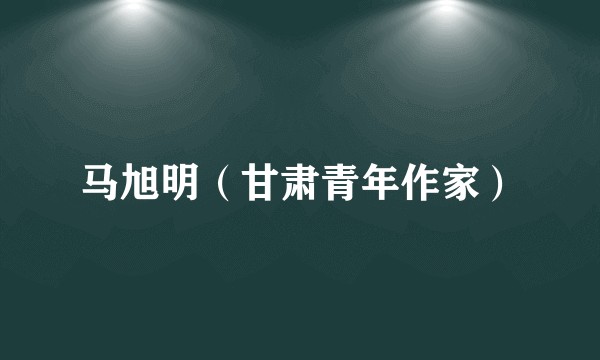 马旭明（甘肃青年作家）