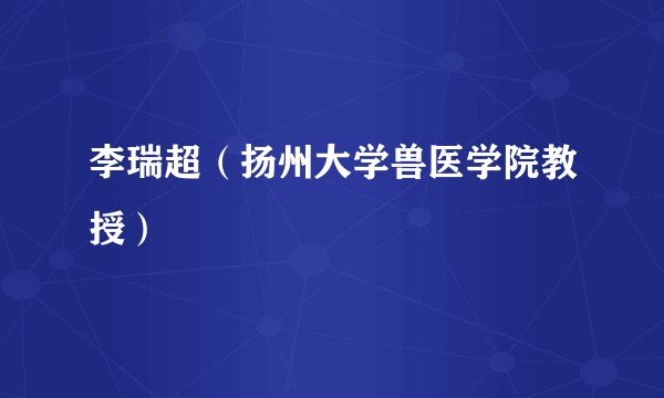 李瑞超（扬州大学兽医学院教授）