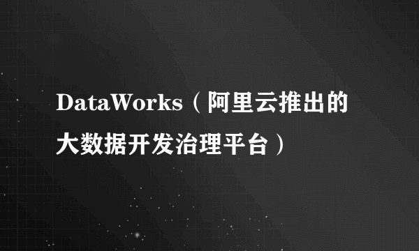 DataWorks（阿里云推出的大数据开发治理平台）