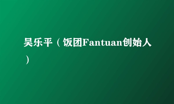 吴乐平（饭团Fantuan创始人）