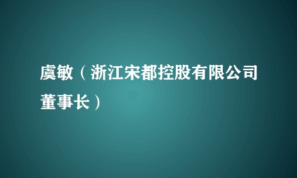 虞敏（浙江宋都控股有限公司董事长）