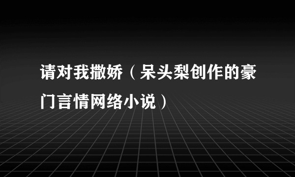 请对我撒娇（呆头梨创作的豪门言情网络小说）