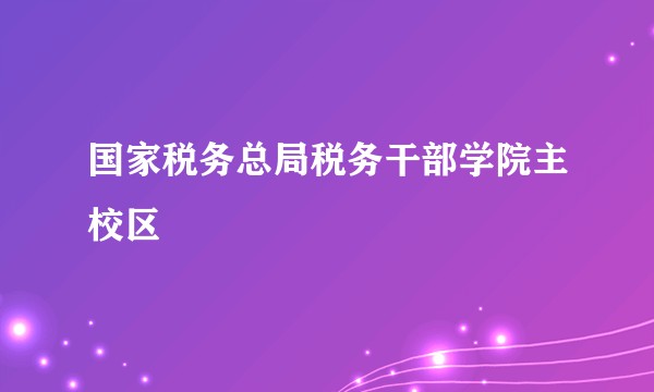 国家税务总局税务干部学院主校区