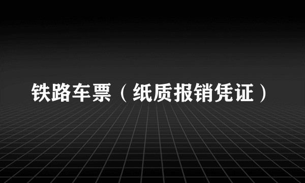 铁路车票（纸质报销凭证）
