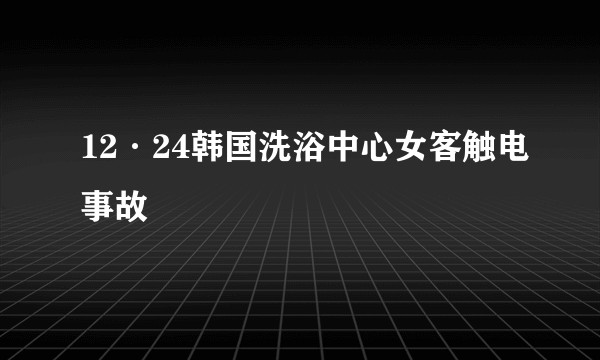 12·24韩国洗浴中心女客触电事故