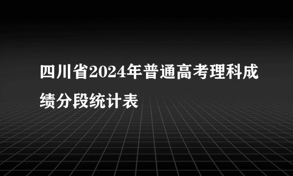 四川省2024年普通高考理科成绩分段统计表