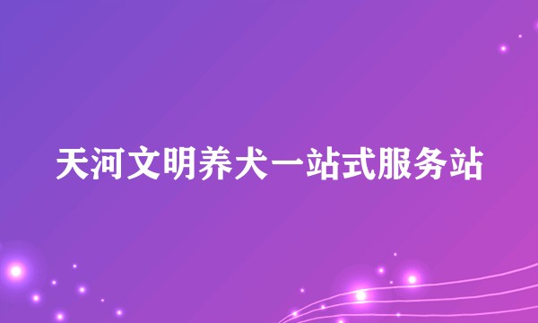天河文明养犬一站式服务站
