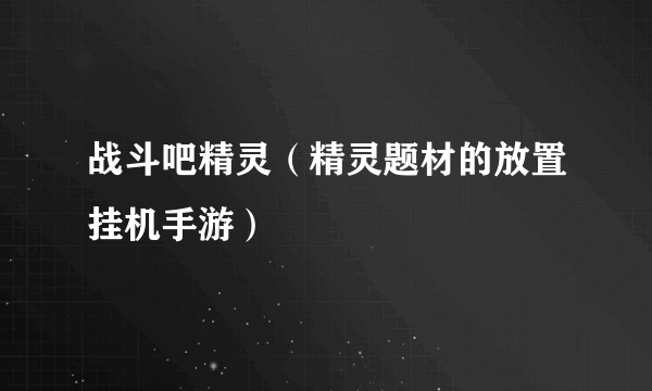 战斗吧精灵（精灵题材的放置挂机手游）