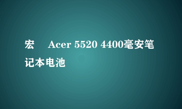 宏碁 Acer 5520 4400毫安笔记本电池