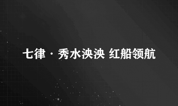 七律·秀水泱泱 红船领航