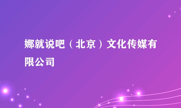 娜就说吧（北京）文化传媒有限公司
