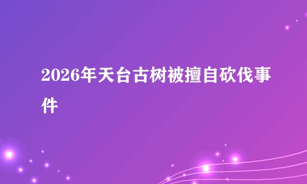 2026年天台古树被擅自砍伐事件