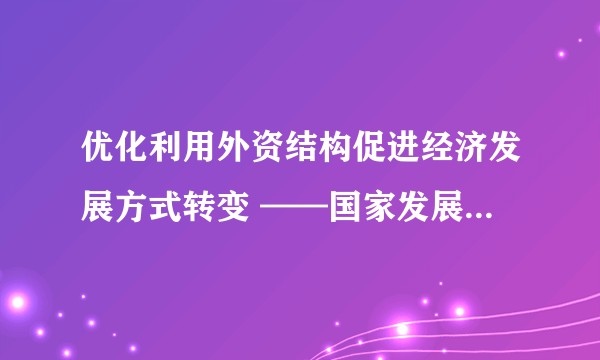 优化利用外资结构促进经济发展方式转变 ——国家发展改革委有关负责人就《外商投资产业指导目录（2011年修订）》答记者问