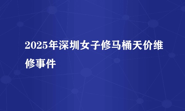 2025年深圳女子修马桶天价维修事件