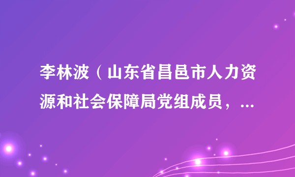 李林波（山东省昌邑市人力资源和社会保障局党组成员，市公共就业和人才服务中心主任）