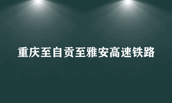 重庆至自贡至雅安高速铁路