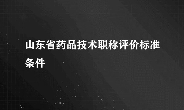 山东省药品技术职称评价标准条件