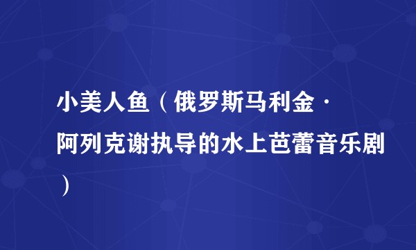 小美人鱼（俄罗斯马利金· 阿列克谢执导的水上芭蕾音乐剧）