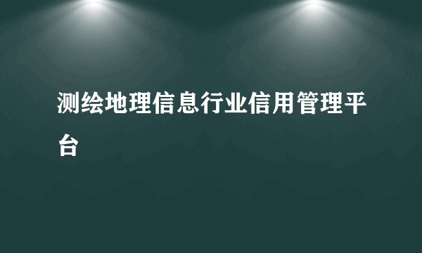 测绘地理信息行业信用管理平台