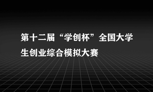 第十二届“学创杯”全国大学生创业综合模拟大赛