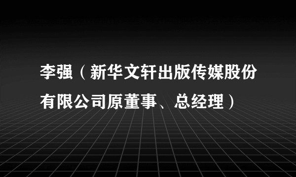 李强（新华文轩出版传媒股份有限公司原董事、总经理）
