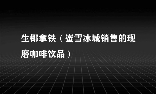 生椰拿铁（蜜雪冰城销售的现磨咖啡饮品）