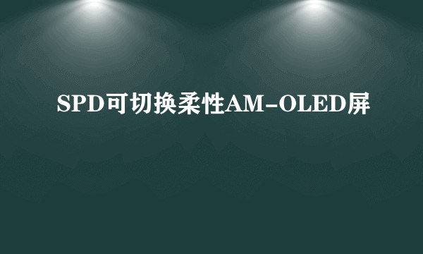 SPD可切换柔性AM-OLED屏