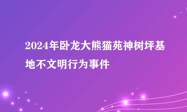 2024年卧龙大熊猫苑神树坪基地不文明行为事件
