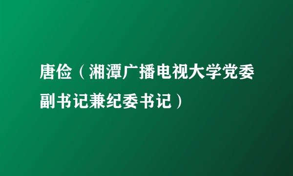 唐俭(湘潭广播电视大学党委副书记兼纪委书记)