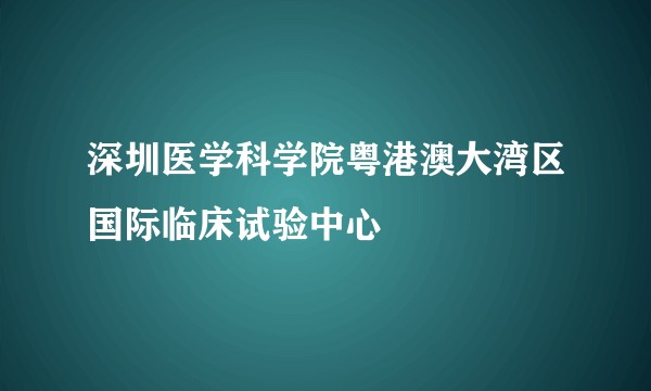深圳医学科学院粤港澳大湾区国际临床试验中心