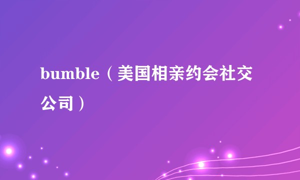 bumble（美国相亲约会社交公司）