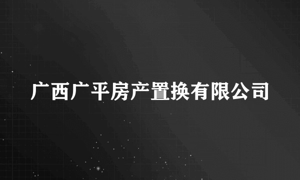 广西广平房产置换有限公司