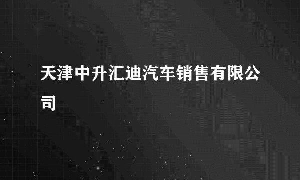 天津中升汇迪汽车销售有限公司